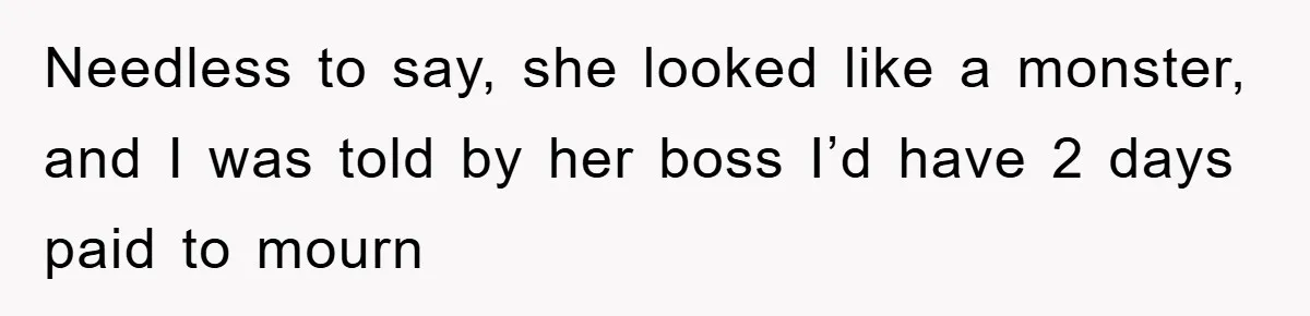 Needless to say, she looked like a monster, and I was told by her boss I’d have 2 days paid to mourn