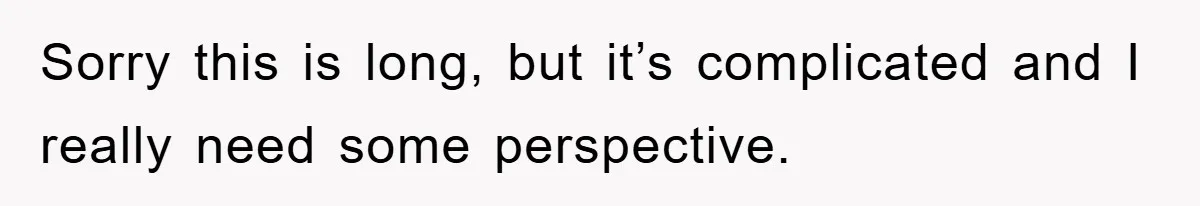Sorry this is long, but it’s complicated and I really need some perspective.