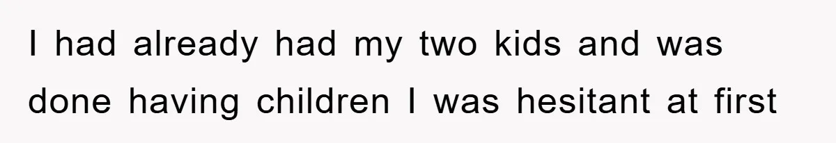 I had already had my two kids and was done having children I was hesitant at first