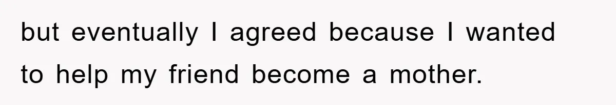 but eventually I agreed because I wanted to help my friend become a mother.