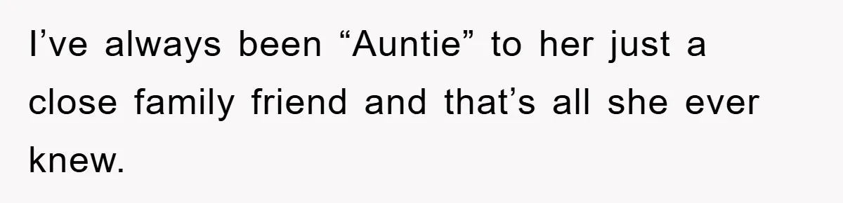 I’ve always been “Auntie” to her just a close family friend and that’s all she ever knew.