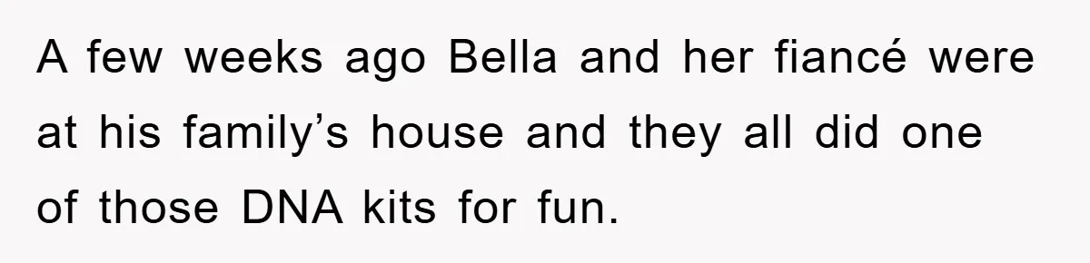 A few weeks ago Bella and her fiancé were at his family’s house and they all did one of those DNA kits for fun.