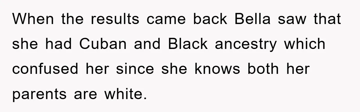 When the results came back Bella saw that she had Cuban and Black ancestry which confused her since she knows both her parents are white.