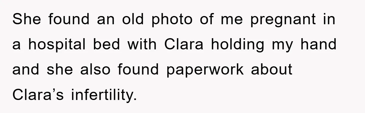 She found an old photo of me pregnant in a hospital bed with Clara holding my hand and she also found paperwork about Clara’s infertility.