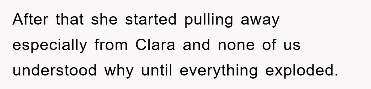 After that she started pulling away especially from Clara and none of us understood why until everything exploded.