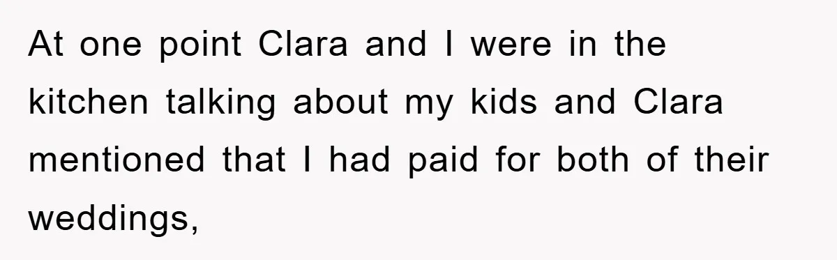 At one point Clara and I were in the kitchen talking about my kids and Clara mentioned that I had paid for both of their weddings,