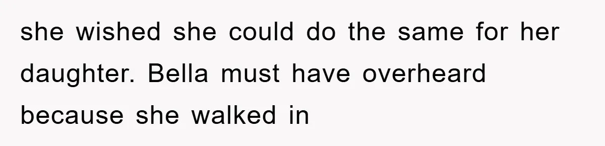she wished she could do the same for her daughter. Bella must have overheard because she walked in