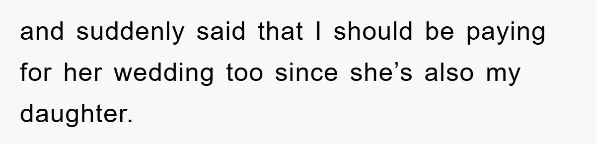and suddenly said that I should be paying for her wedding too since she’s also my daughter.