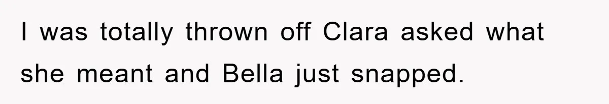 I was totally thrown off Clara asked what she meant and Bella just snapped.