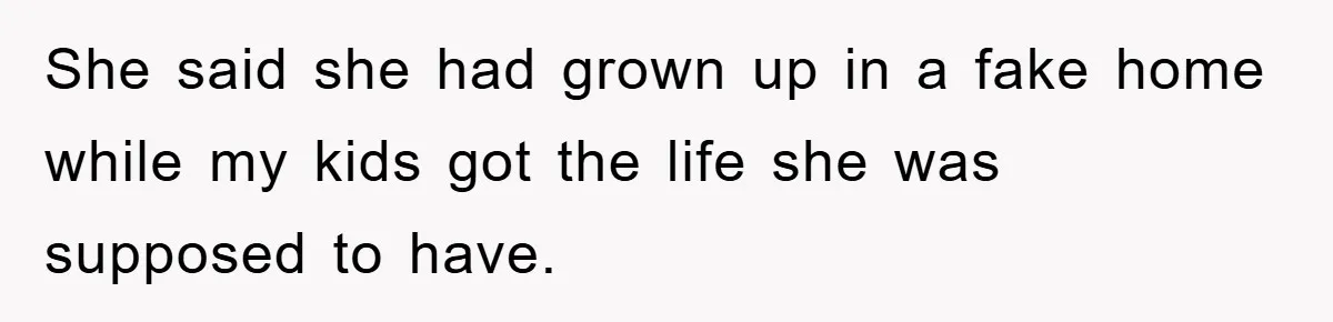 She said she had grown up in a fake home while my kids got the life she was supposed to have.