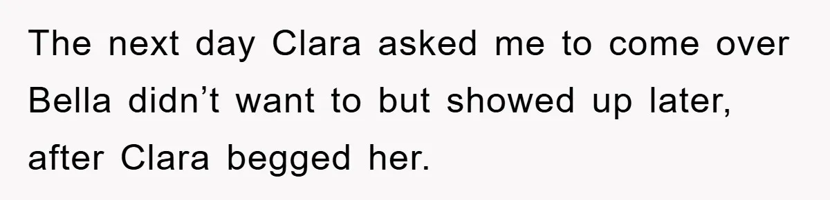 The next day Clara asked me to come over Bella didn’t want to but showed up later, after Clara begged her.