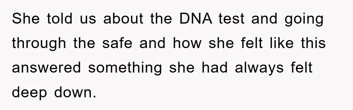 She told us about the DNA test and going through the safe and how she felt like this answered something she had always felt deep down.
