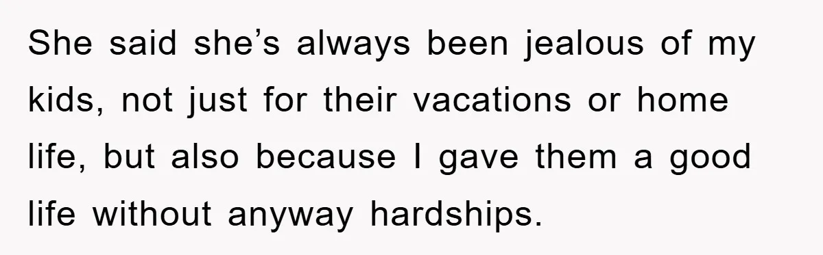 She said she’s always been jealous of my kids, not just for their vacations or home life, but also because I gave them a good life without anyway hardships.