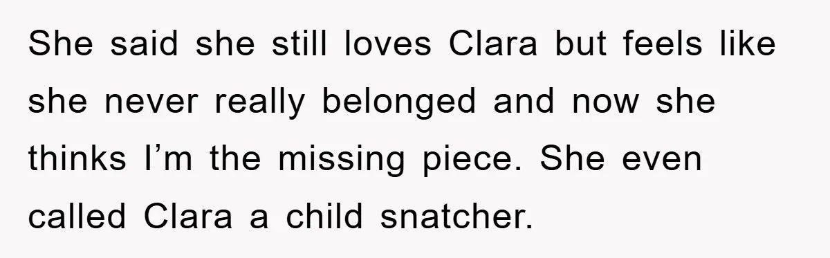 She said she still loves Clara but feels like she never really belonged and now she thinks I’m the missing piece. She even called Clara a child snatcher.