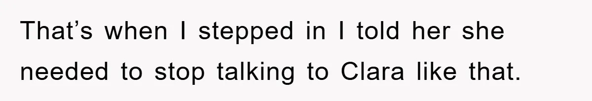 That’s when I stepped in I told her she needed to stop talking to Clara like that.