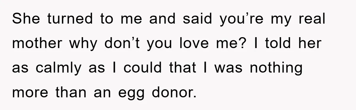 She turned to me and said you’re my real mother why don’t you love me? I told her as calmly as I could that I was nothing more than an...
