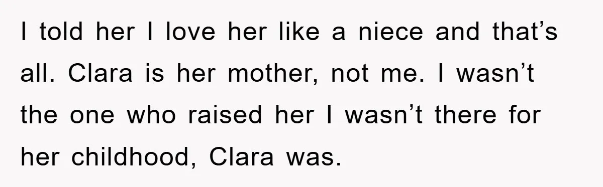 I told her I love her like a niece and that’s all. Clara is her mother, not me. I wasn’t the one who raised her I wasn’t there for her...