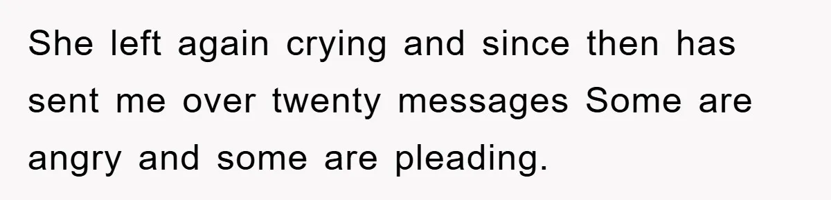 She left again crying and since then has sent me over twenty messages Some are angry and some are pleading.