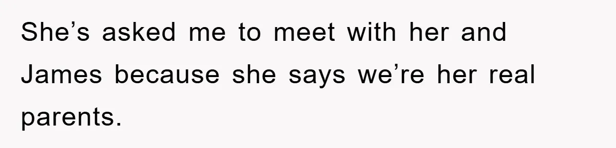 She’s asked me to meet with her and James because she says we’re her real parents.