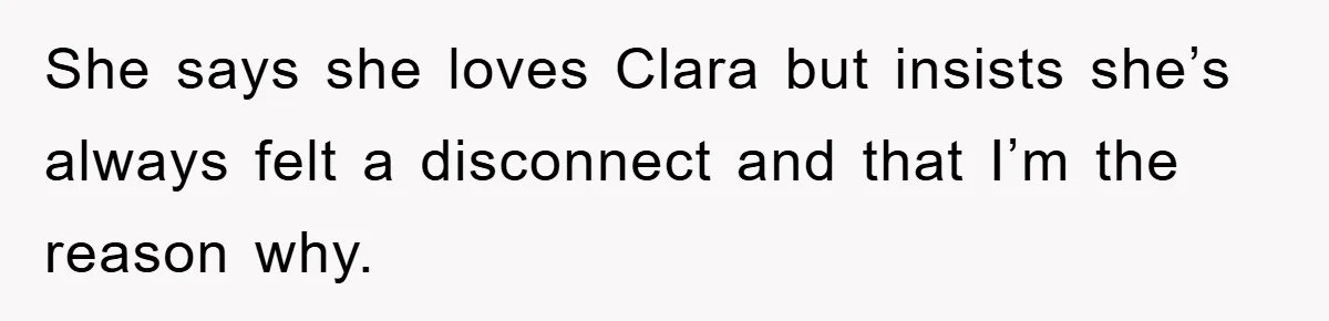 She says she loves Clara but insists she’s always felt a disconnect and that I’m the reason why.