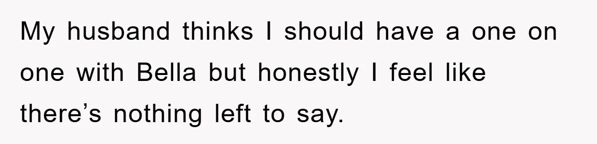 My husband thinks I should have a one on one with Bella but honestly I feel like there’s nothing left to say.