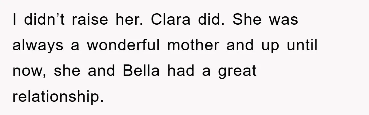 I didn’t raise her. Clara did. She was always a wonderful mother and up until now, she and Bella had a great relationship.
