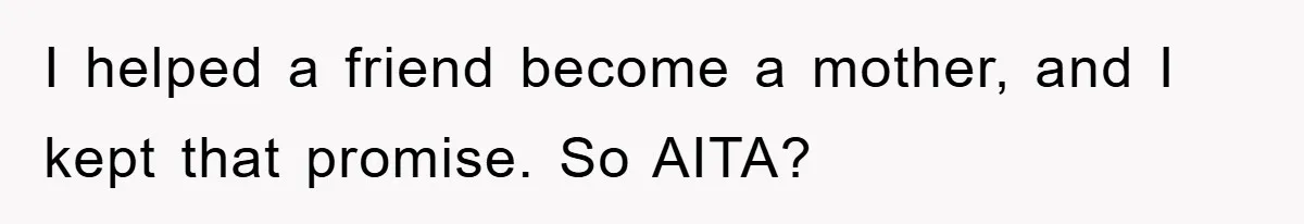 I helped a friend become a mother, and I kept that promise. So AITA?