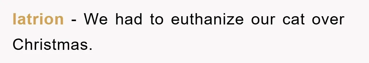 latrion − We had to euthanize our cat over Christmas.