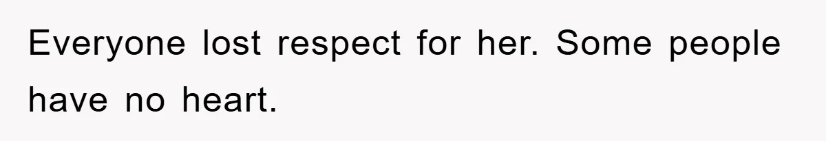 Everyone lost respect for her. Some people have no heart.