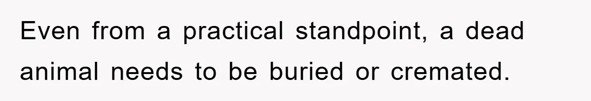 Even from a practical standpoint, a dead animal needs to be buried or cremated.