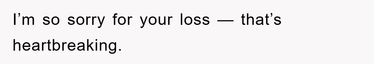 I’m so sorry for your loss — that’s heartbreaking.