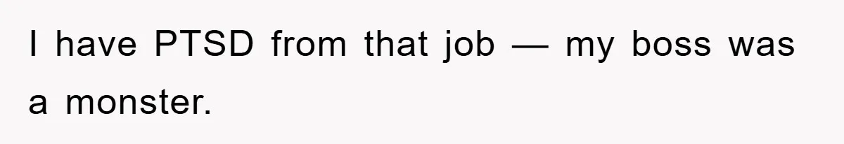 I have PTSD from that job — my boss was a monster.