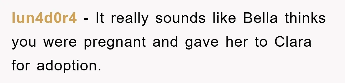 lun4d0r4 − It really sounds like Bella thinks you were pregnant and gave her to Clara for adoption.