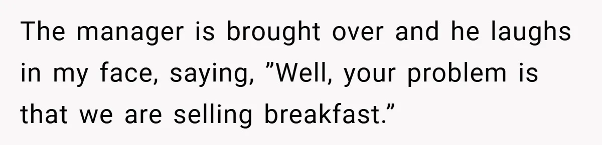 The manager is brought over and he laughs in my face, saying, ”Well, your problem is that we are selling breakfast.”