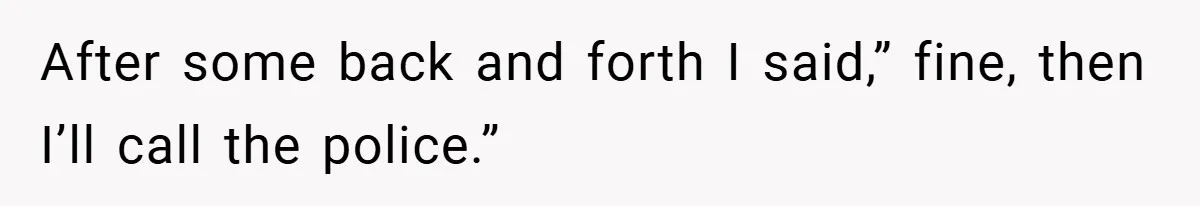 After some back and forth I said,” fine, then I’ll call the police.”
