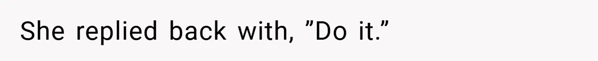 She replied back with, ”Do it.”