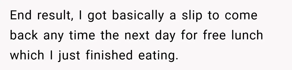 End result, I got basically a slip to come back any time the next day for free lunch which I just finished eating.