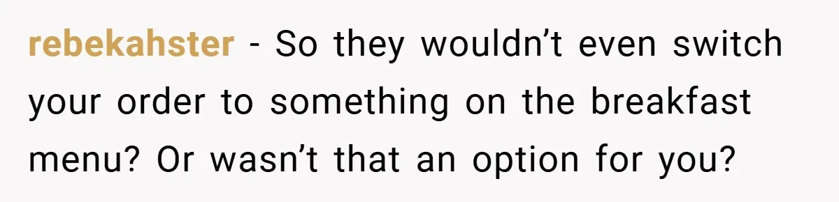 rebekahster − So they wouldn’t even switch your order to something on the breakfast menu? Or wasn’t that an option for you?