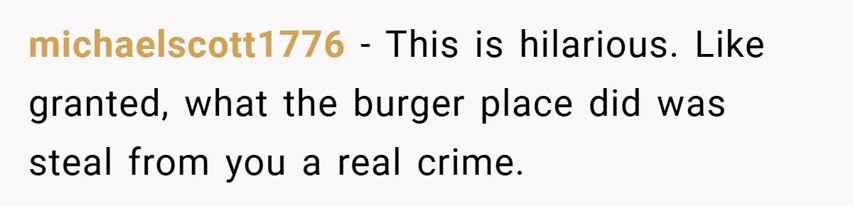 michaelscott1776 − This is hilarious. Like granted, what the burger place did was steal from you a real crime.