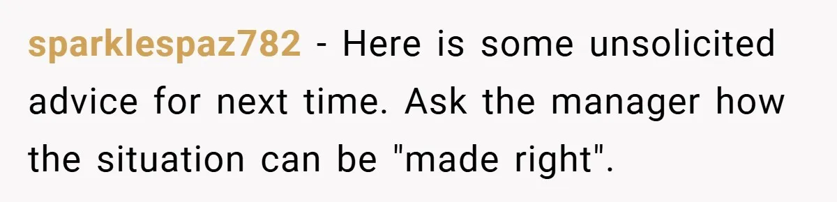 sparklespaz782 − Here is some unsolicited advice for next time. Ask the manager how the situation can be "made right".