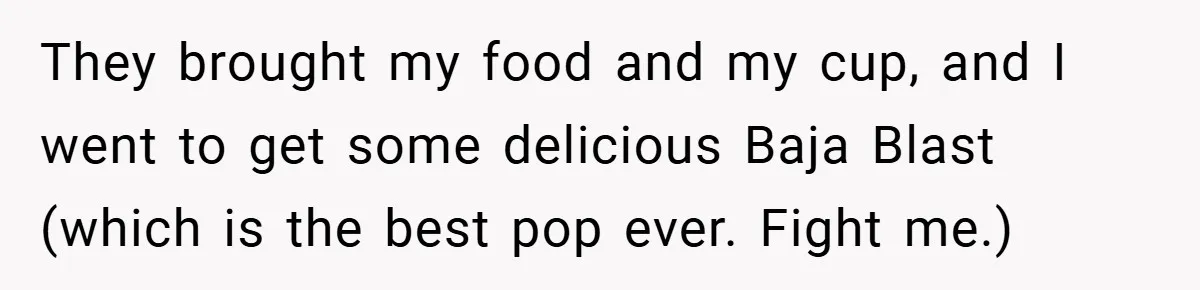 They brought my food and my cup, and I went to get some delicious Baja Blast (which is the best pop ever. Fight me.)