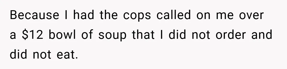 Because I had the cops called on me over a $12 bowl of soup that I did not order and did not eat.
