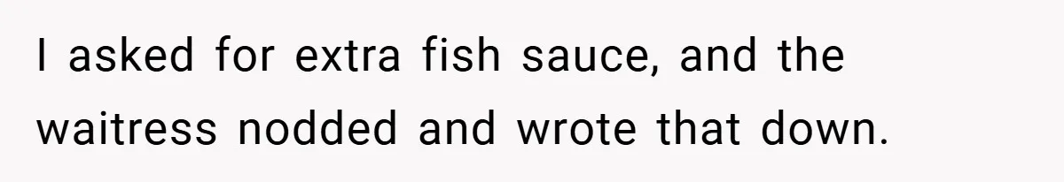 I asked for extra fish sauce, and the waitress nodded and wrote that down.