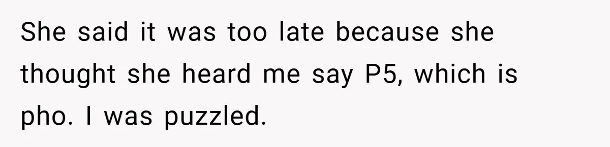 She said it was too late because she thought she heard me say P5, which is pho. I was puzzled.