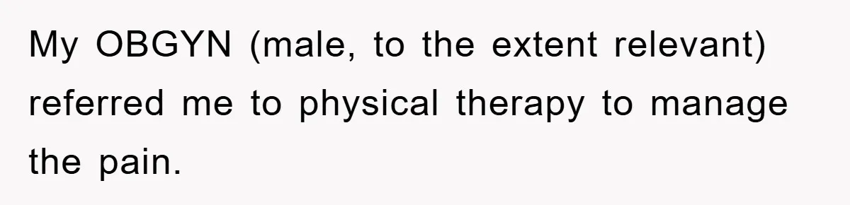 My OBGYN (male, to the extent relevant) referred me to physical therapy to manage the pain.