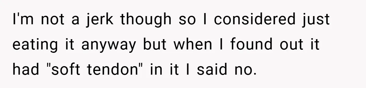 I'm not a jerk though so I considered just eating it anyway but when I found out it had "soft tendon" in it I said no.