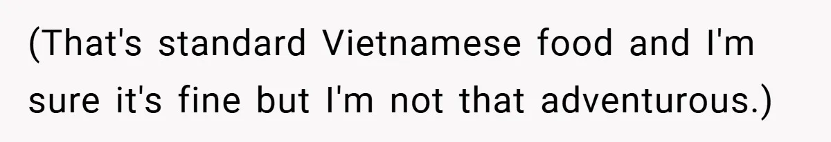 (That's standard Vietnamese food and I'm sure it's fine but I'm not that adventurous.)