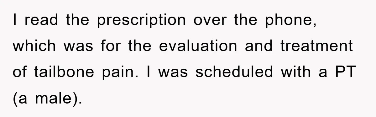 I read the prescription over the phone, which was for the evaluation and treatment of tailbone pain. I was scheduled with a PT (a male).