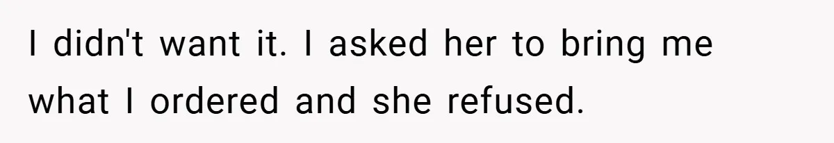 I didn't want it. I asked her to bring me what I ordered and she refused.