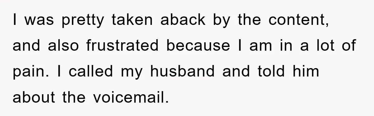 I was pretty taken aback by the content, and also frustrated because I am in a lot of pain. I called my husband and told him about the voicemail.
